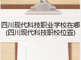 四川现代科技职业学校在哪(四川现代科技职校位置)