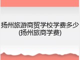 扬州旅游商贸学校学费多少(扬州旅商学费)