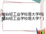烟台轻工业学校是大学吗(烟台轻工业学校是大学？)