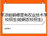 平凉崆峒哪里有农业技术学校招生(崆峒农校招生)