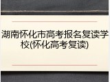 湖南怀化市高考报名复读学校(怀化高考复读)