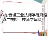 广东省轻工业技师学院网络(广东轻工技师学院网)