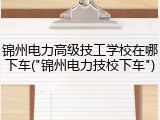 锦州电力高级技工学校在哪下车("锦州电力技校下车")