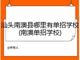 汕头南澳县哪里有单招学校(南澳单招学校)