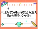 大理财贸学校有哪些专业可选(大理财校专业)