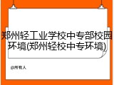 郑州轻工业学校中专部校园环境(郑州轻校中专环境)
