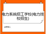 电力系统招工学校(电力技校招生)