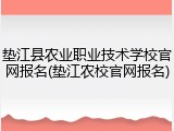 垫江县农业职业技术学校官网报名(垫江农校官网报名)