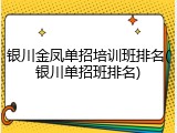 银川金凤单招培训班排名(银川单招班排名)
