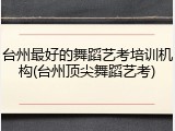台州最好的舞蹈艺考培训机构(台州顶尖舞蹈艺考)