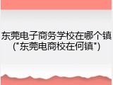 东莞电子商务学校在哪个镇("东莞电商校在何镇")