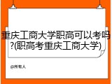 重庆工商大学职高可以考吗?(职高考重庆工商大学)