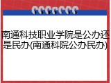 南通科技职业学院是公办还是民办(南通科院公办民办)