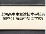 上海高中生复读技术学校有哪些(上海高中复读学校)