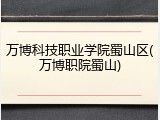 万博科技职业学院蜀山区(万博职院蜀山)