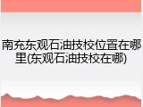 南充东观石油技校位置在哪里(东观石油技校在哪)