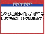 鹤壁鹤山数控机床在哪里学比较快(鹤山数控机床速学)