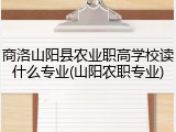 商洛山阳县农业职高学校读什么专业(山阳农职专业)