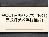 黑龙江有哪些艺术学校好(黑龙江艺术学校推荐)