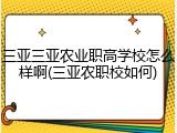 三亚三亚农业职高学校怎么样啊(三亚农职校如何)