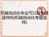 机械自动化专业可以报考建造师吗(机械自动化考建造师)