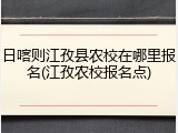 日喀则江孜县农校在哪里报名(江孜农校报名点)