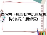 临沂市正规医院产后修复机构(临沂产后修复)