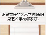 阳泉有好的艺术学校吗(阳泉艺术学校哪家好)