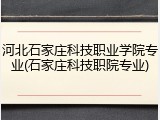 河北石家庄科技职业学院专业(石家庄科技职院专业)