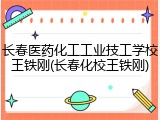 长春医药化工工业技工学校王铁刚(长春化校王铁刚)
