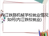 内江铁路机械学校就业情况如何(内江铁校就业)