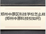 郑州中原区科技学校怎么样(郑州中原科技校如何)