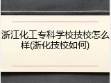 浙江化工专科学校技校怎么样(浙化技校如何)