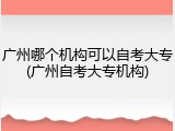 广州哪个机构可以自考大专(广州自考大专机构)