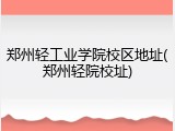 郑州轻工业学院校区地址(郑州轻院校址)