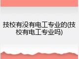 技校有没有电工专业的(技校有电工专业吗)