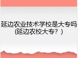 延边农业技术学校是大专吗(延边农校大专？)