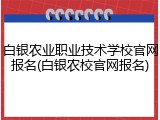 白银农业职业技术学校官网报名(白银农校官网报名)