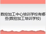 数控加工中心培训学校有哪些(数控加工培训学校)