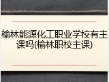 榆林能源化工职业学校有主课吗(榆林职校主课)