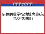 东莞商业学校地址商业(东莞商校地址)