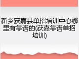 新乡获嘉县单招培训中心哪里有靠谱的(获嘉靠谱单招培训)