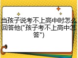 当孩子说考不上高中时怎么回答他("孩子考不上高中怎答")