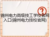 锦州电力高级技工学校官网入口(锦州电力技校官网)