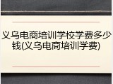 义乌电商培训学校学费多少钱(义乌电商培训学费)