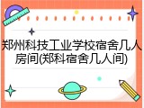 郑州科技工业学校宿舍几人房间(郑科宿舍几人间)