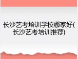 长沙艺考培训学校哪家好(长沙艺考培训推荐)