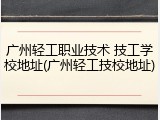 广州轻工职业技术 技工学校地址(广州轻工技校地址)