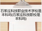 石家庄科技职业技术学校是本科吗(石家庄科技职校是本科吗)