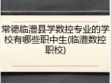 常德临澧县学数控专业的学校有哪些职中生(临澧数控职校)